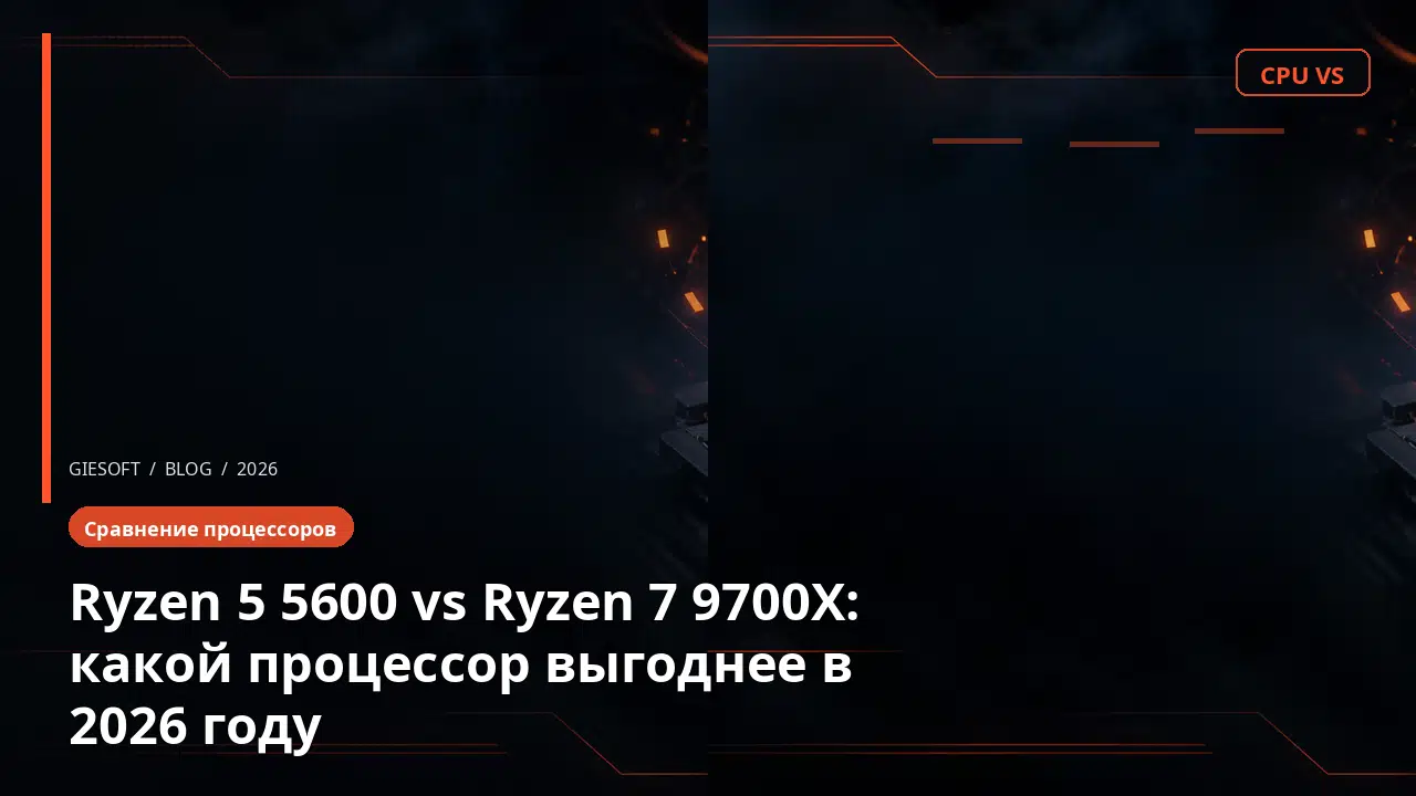 Ryzen 5 5600 vs Ryzen 7 9700X: какой процессор выгоднее в 2026 году